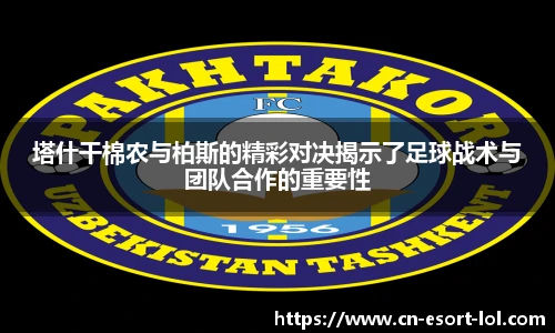 塔什干棉农与柏斯的精彩对决揭示了足球战术与团队合作的重要性