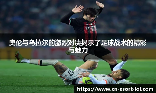 奥伦与乌拉尔的激烈对决揭示了足球战术的精彩与魅力