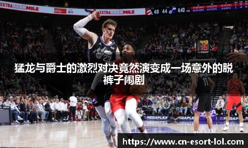 猛龙与爵士的激烈对决竟然演变成一场意外的脱裤子闹剧
