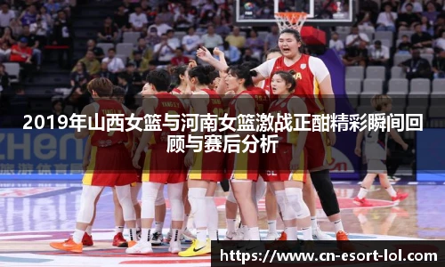 2019年山西女篮与河南女篮激战正酣精彩瞬间回顾与赛后分析