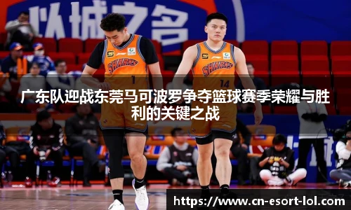 广东队迎战东莞马可波罗争夺篮球赛季荣耀与胜利的关键之战