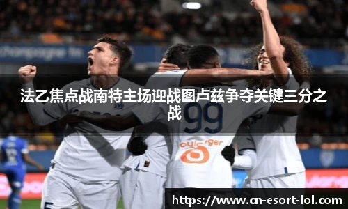 法乙焦点战南特主场迎战图卢兹争夺关键三分之战